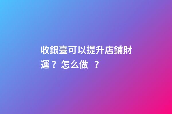 收銀臺可以提升店鋪財運？怎么做？